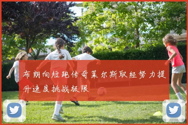 布朗向短跑传奇莱尔斯取经努力提升速度挑战极限