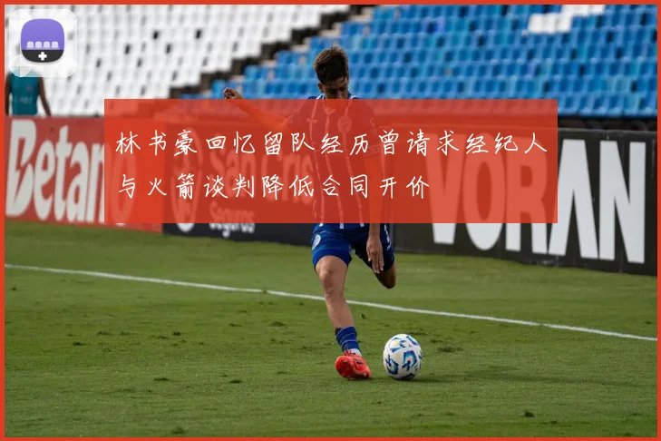 林书豪回忆留队经历曾请求经纪人与火箭谈判降低合同开价