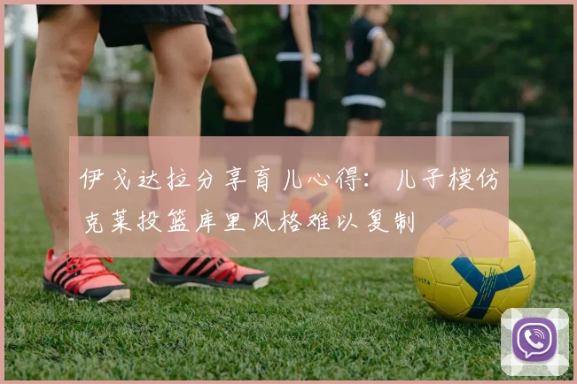 伊戈达拉分享育儿心得：儿子模仿克莱投篮库里风格难以复制