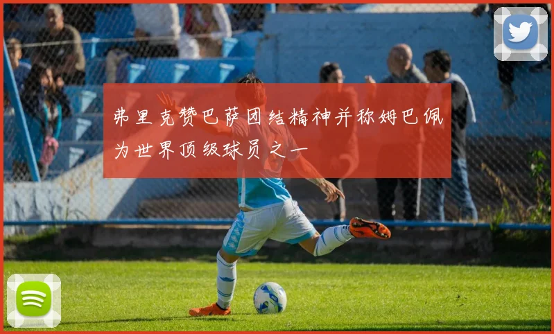 弗里克赞巴萨团结精神并称姆巴佩为世界顶级球员之一