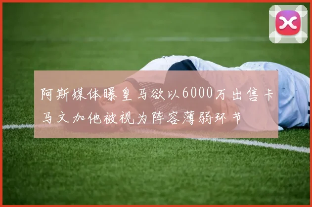 阿斯媒体曝皇马欲以6000万出售卡马文加他被视为阵容薄弱环节