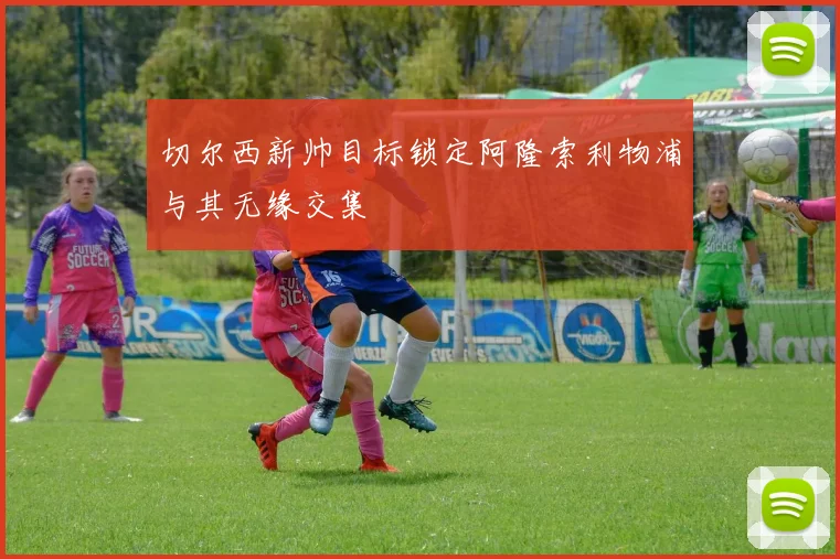 切尔西新帅目标锁定阿隆索利物浦与其无缘交集