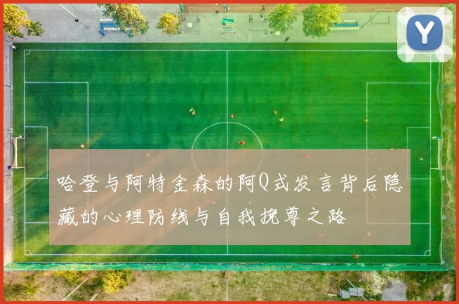 哈登与阿特金森的阿Q式发言背后隐藏的心理防线与自我挽尊之路