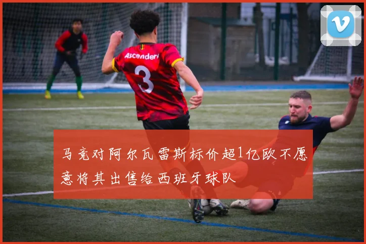 马竞对阿尔瓦雷斯标价超1亿欧不愿意将其出售给西班牙球队