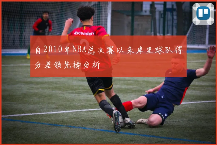 自2010年NBA总决赛以来库里球队得分差领先榜分析