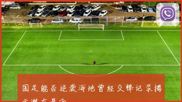 国足能否逆袭海地曾经交锋记录揭示潜在悬念