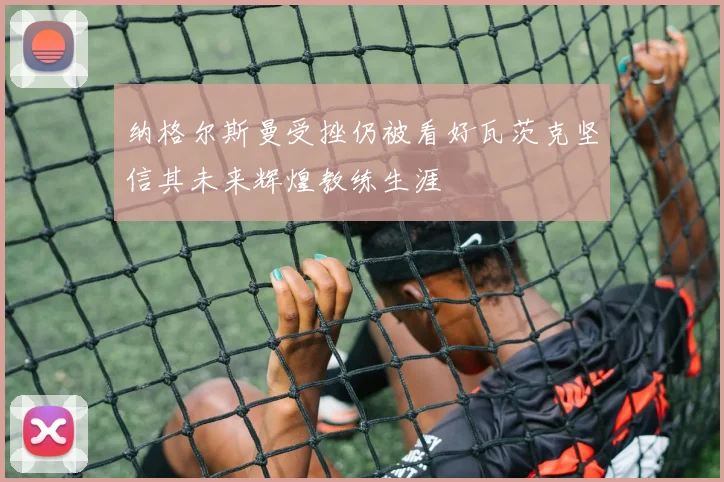 纳格尔斯曼受挫仍被看好瓦茨克坚信其未来辉煌教练生涯