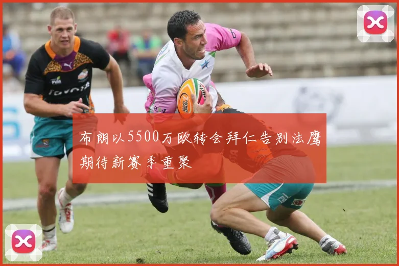 布朗以5500万欧转会拜仁告别法鹰期待新赛季重聚