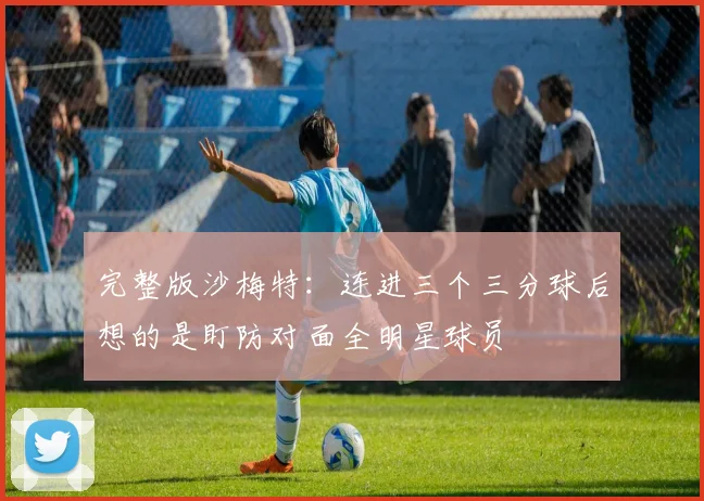完整版沙梅特：连进三个三分球后想的是盯防对面全明星球员