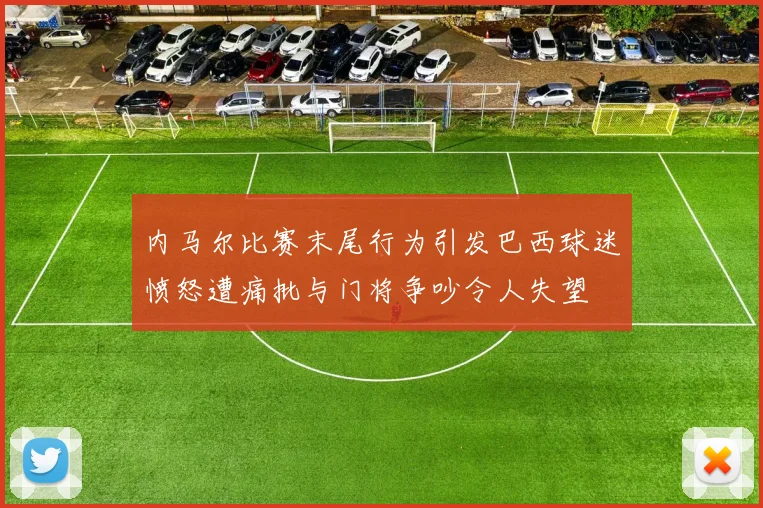 内马尔比赛末尾行为引发巴西球迷愤怒遭痛批与门将争吵令人失望