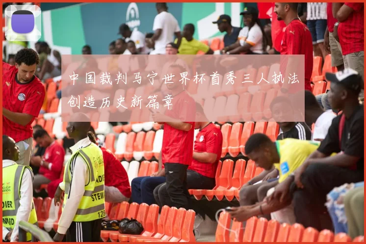 中国裁判马宁世界杯首秀三人执法创造历史新篇章